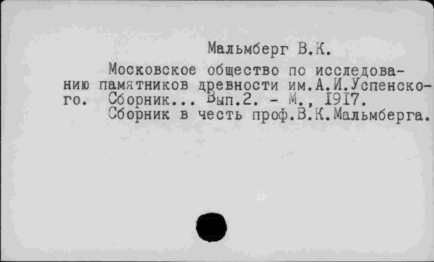 ﻿Мальмберг В.К.
Московское общество по исследованию памятников древности им.А.И.Успенского. Сборник... Вып.2. - М., 1917.
Сборник в честь проф.В.К.Мальмберга.